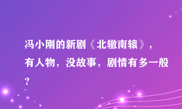 冯小刚的新剧《北辙南辕》，有人物，没故事，剧情有多一般？