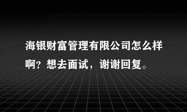 海银财富管理有限公司怎么样啊？想去面试，谢谢回复。