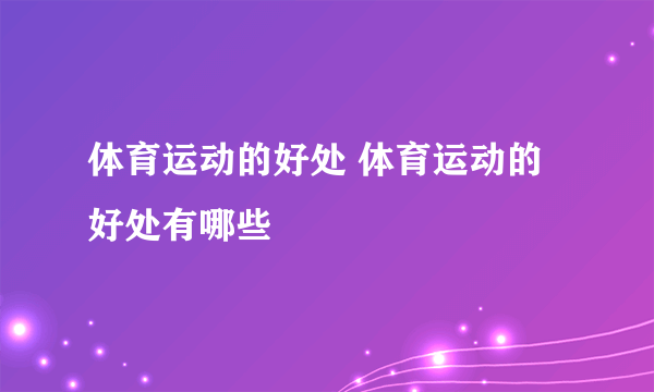 体育运动的好处 体育运动的好处有哪些