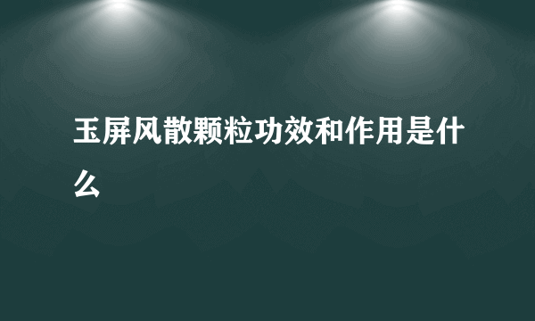 玉屏风散颗粒功效和作用是什么