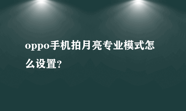 oppo手机拍月亮专业模式怎么设置？