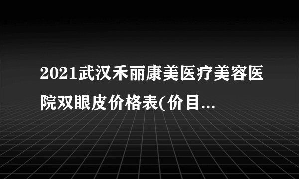 2021武汉禾丽康美医疗美容医院双眼皮价格表(价目表)怎么样?