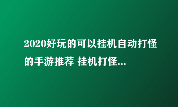 2020好玩的可以挂机自动打怪的手游推荐 挂机打怪上班升级