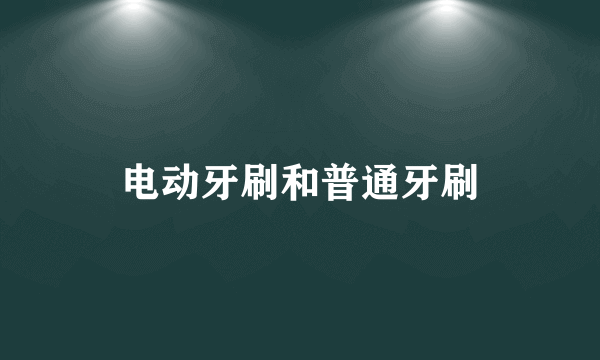 电动牙刷和普通牙刷