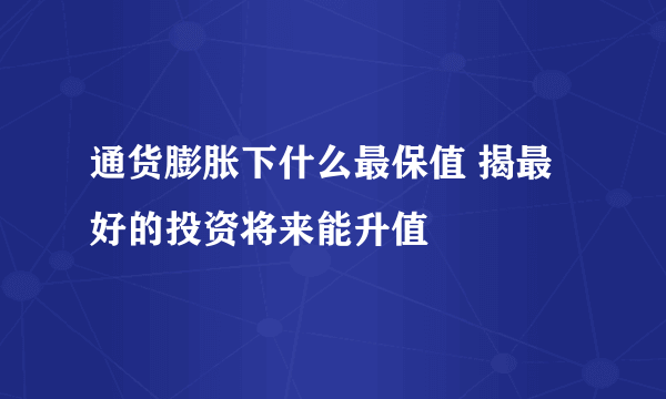 通货膨胀下什么最保值 揭最好的投资将来能升值