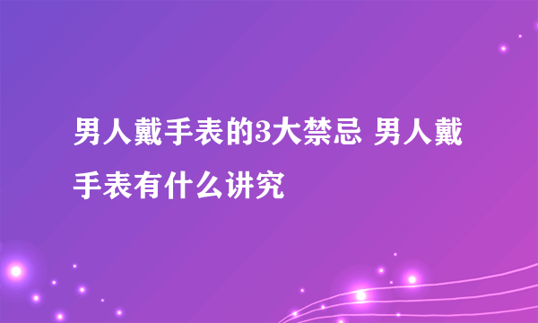 男人戴手表的3大禁忌 男人戴手表有什么讲究