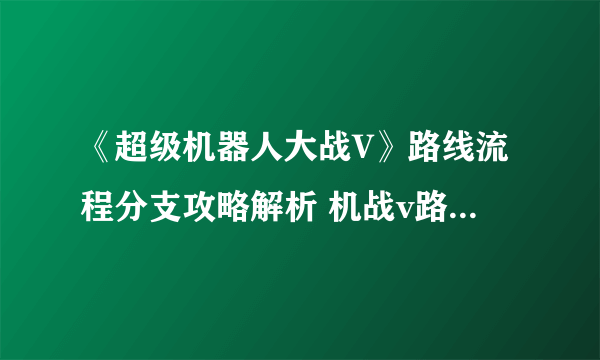 《超级机器人大战V》路线流程分支攻略解析 机战v路线怎么选择？