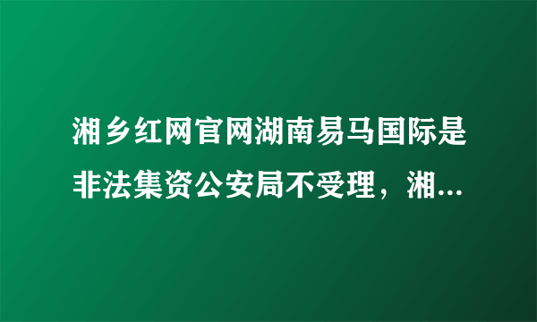 湘乡红网官网湖南易马国际是非法集资公安局不受理，湘乡骗取资金几千万，大部人抱着会返回的心里不去报案