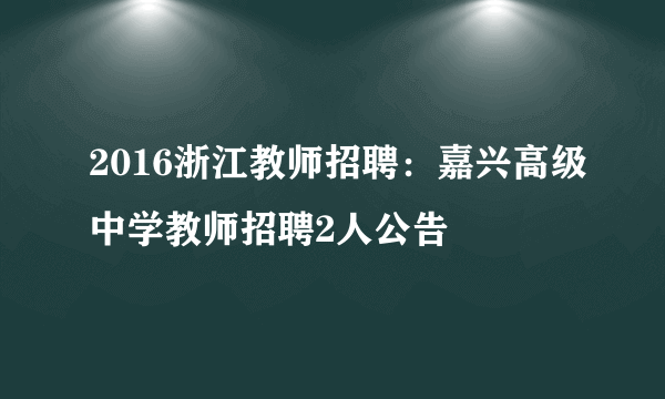 2016浙江教师招聘：嘉兴高级中学教师招聘2人公告