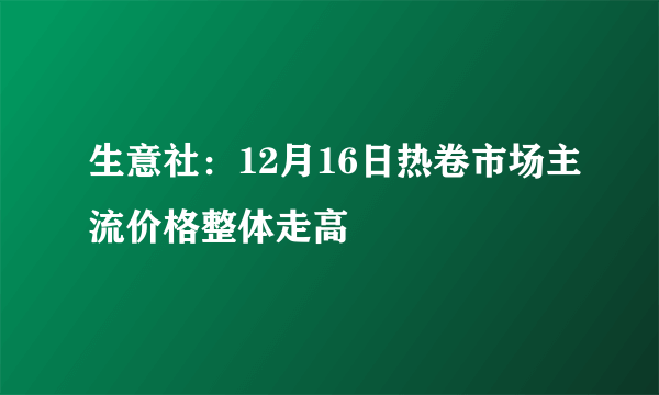 生意社：12月16日热卷市场主流价格整体走高