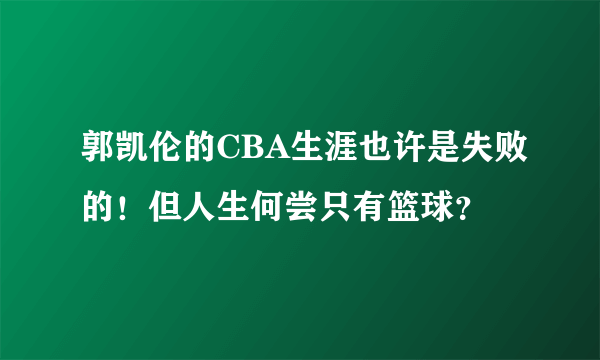 郭凯伦的CBA生涯也许是失败的！但人生何尝只有篮球？