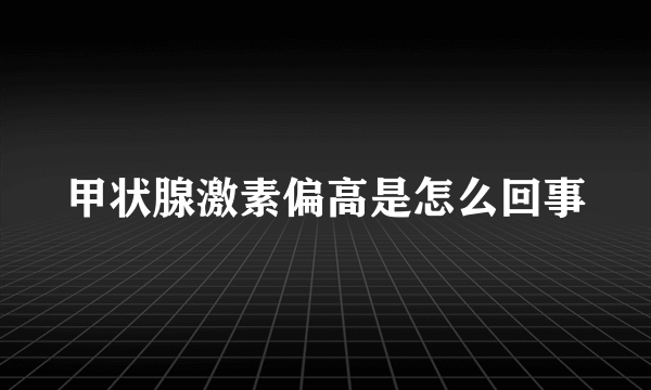 甲状腺激素偏高是怎么回事