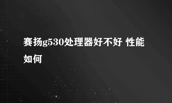 赛扬g530处理器好不好 性能如何