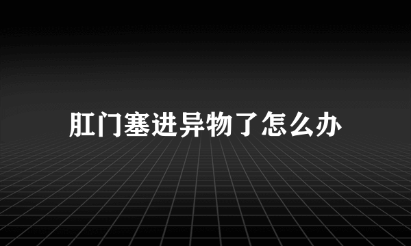 肛门塞进异物了怎么办