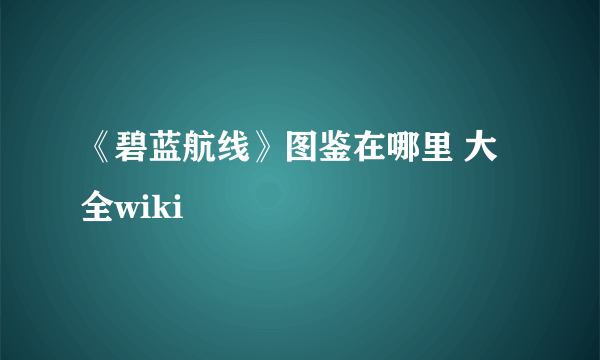 《碧蓝航线》图鉴在哪里 大全wiki