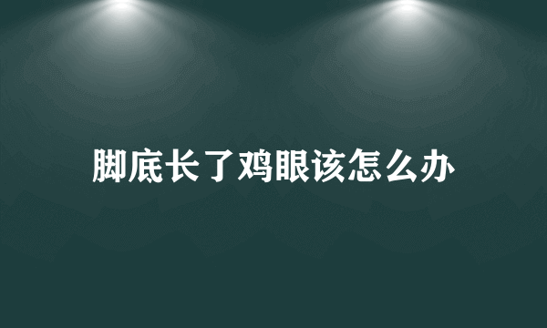 脚底长了鸡眼该怎么办