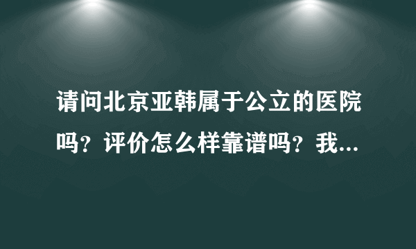 请问北京亚韩属于公立的医院吗？评价怎么样靠谱吗？我想去那做假体隆胸，如何？