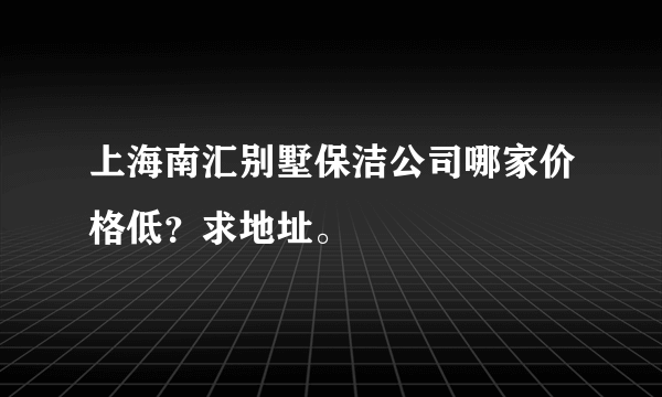 上海南汇别墅保洁公司哪家价格低？求地址。