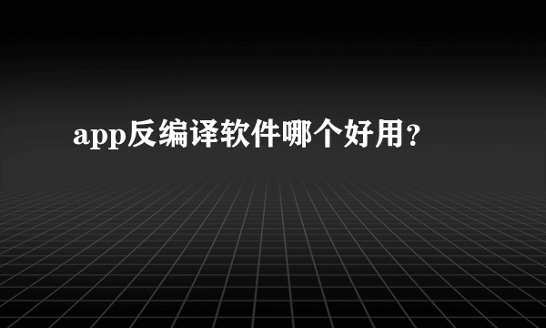 app反编译软件哪个好用？