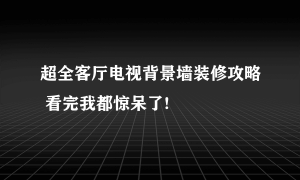 超全客厅电视背景墙装修攻略 看完我都惊呆了!