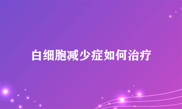 白细胞减少症如何治疗