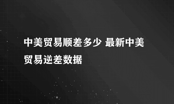 中美贸易顺差多少 最新中美贸易逆差数据