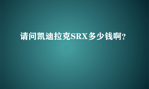 请问凯迪拉克SRX多少钱啊？