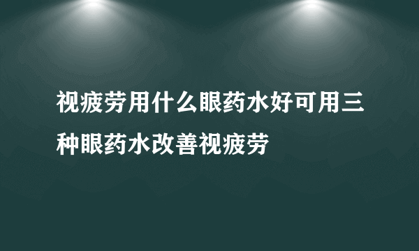 视疲劳用什么眼药水好可用三种眼药水改善视疲劳