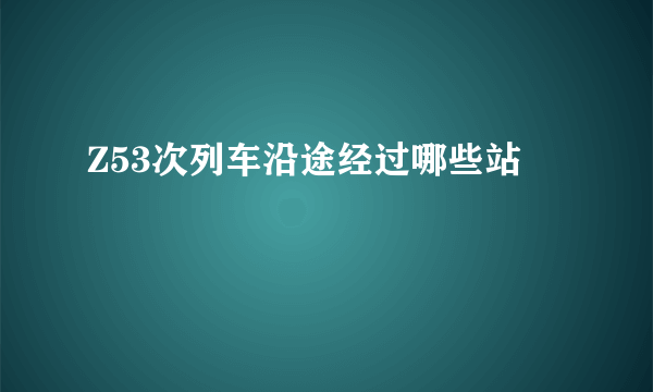 Z53次列车沿途经过哪些站