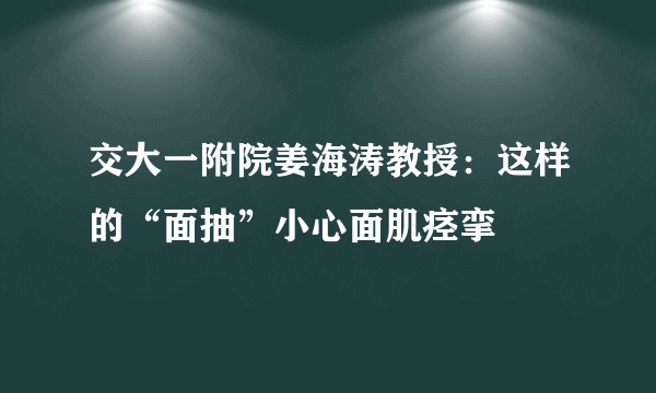 交大一附院姜海涛教授：这样的“面抽”小心面肌痉挛