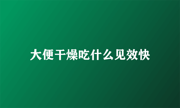 大便干燥吃什么见效快