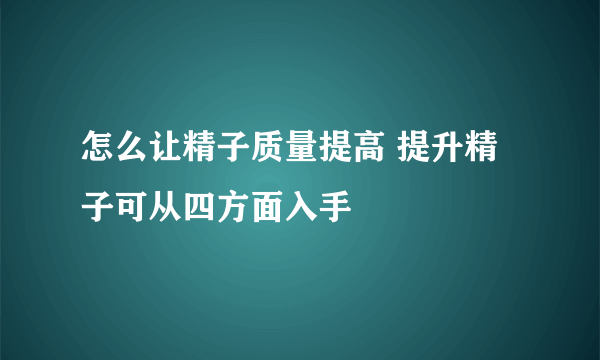 怎么让精子质量提高 提升精子可从四方面入手