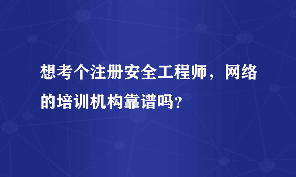 想考个注册安全工程师，网络的培训机构靠谱吗？