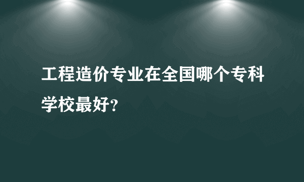 工程造价专业在全国哪个专科学校最好？