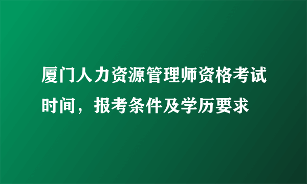 厦门人力资源管理师资格考试时间，报考条件及学历要求