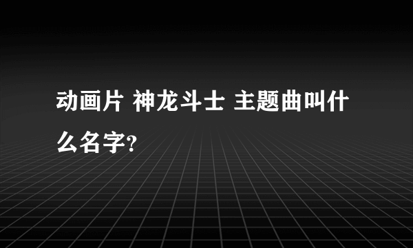 动画片 神龙斗士 主题曲叫什么名字？