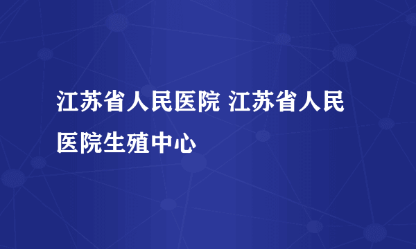 江苏省人民医院 江苏省人民医院生殖中心