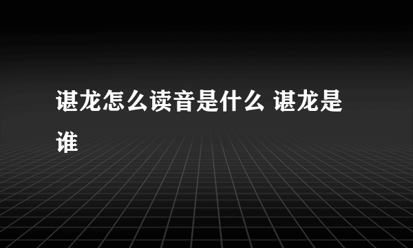 谌龙怎么读音是什么 谌龙是谁