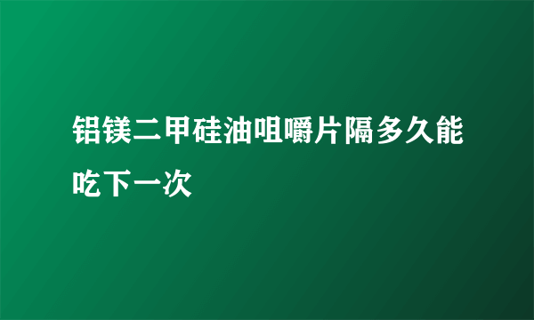 铝镁二甲硅油咀嚼片隔多久能吃下一次