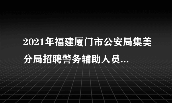 2021年福建厦门市公安局集美分局招聘警务辅助人员公告（112名）