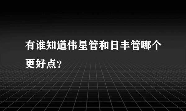 有谁知道伟星管和日丰管哪个更好点？