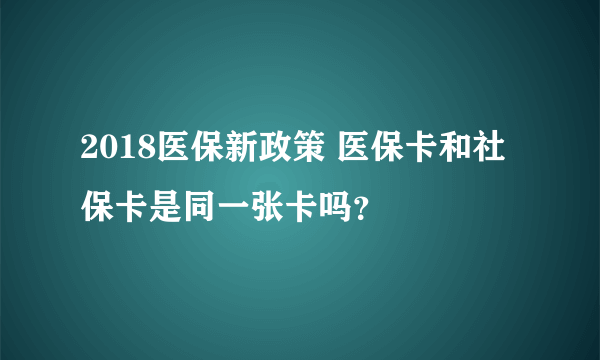 2018医保新政策 医保卡和社保卡是同一张卡吗？