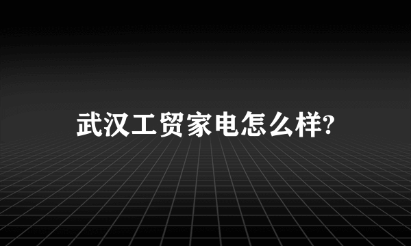 武汉工贸家电怎么样?