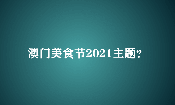 澳门美食节2021主题？