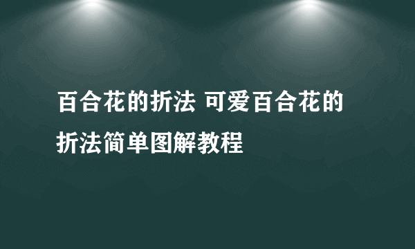 百合花的折法 可爱百合花的折法简单图解教程