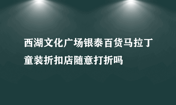 西湖文化广场银泰百货马拉丁童装折扣店随意打折吗