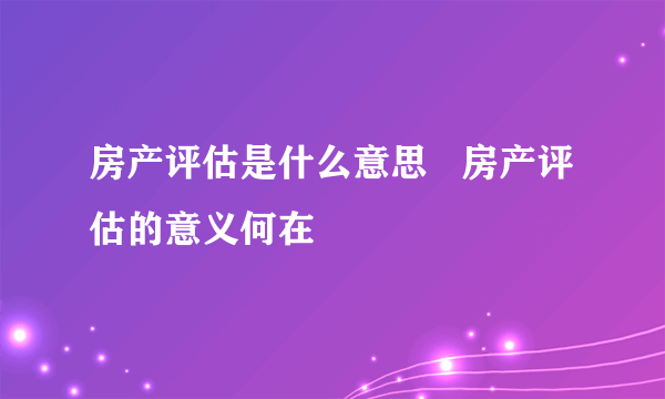 房产评估是什么意思   房产评估的意义何在