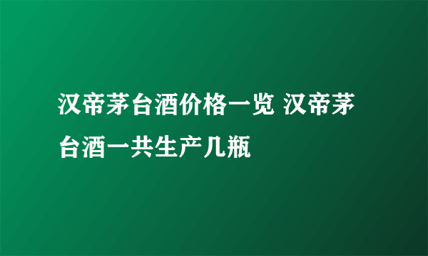 汉帝茅台酒价格一览 汉帝茅台酒一共生产几瓶