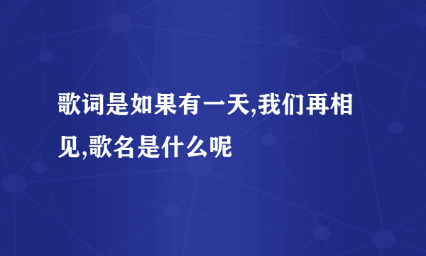 歌词是如果有一天,我们再相见,歌名是什么呢