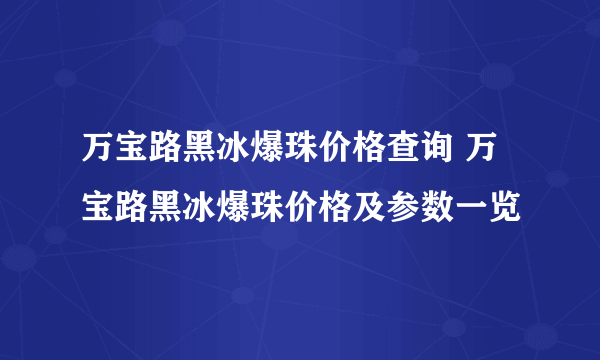 万宝路黑冰爆珠价格查询 万宝路黑冰爆珠价格及参数一览